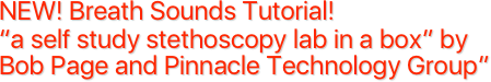 NEW! Breath Sounds Tutorial!
“a self study stethoscopy lab in a box” by Bob Page and Pinnacle Technology Group”